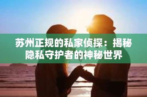 苏州正规的私家侦探：揭秘隐私守护者的神秘世界