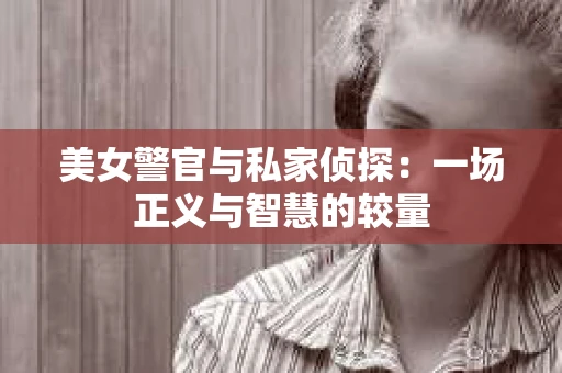 美女警官与私家侦探:一场正义与智慧的较量 美女警官与私家侦探:一场正义与智慧的较量