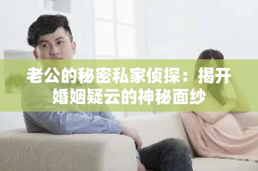 老公的秘密私家侦探：揭开婚姻疑云的神秘面纱
