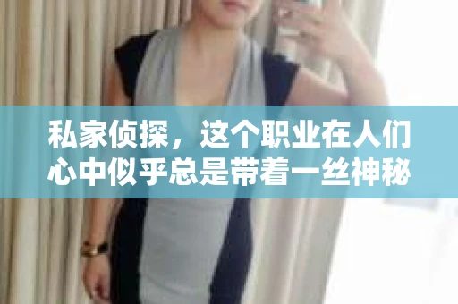 私家侦探，这个职业在人们心中似乎总是带着一丝神秘和争议。那么，私家侦探真的不受人待见吗？今天，我们就来聊聊这个话题。