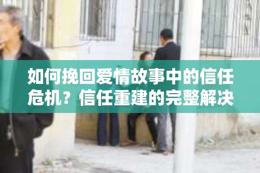 如何挽回爱情故事中的信任危机？信任重建的完整解决方案