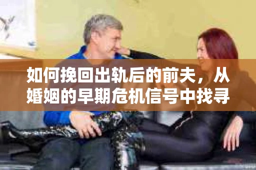如何挽回出轨后的前夫，从婚姻的早期危机信号中找寻对策