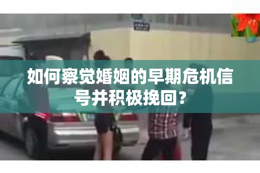 如何察觉婚姻的早期危机信号并积极挽回？