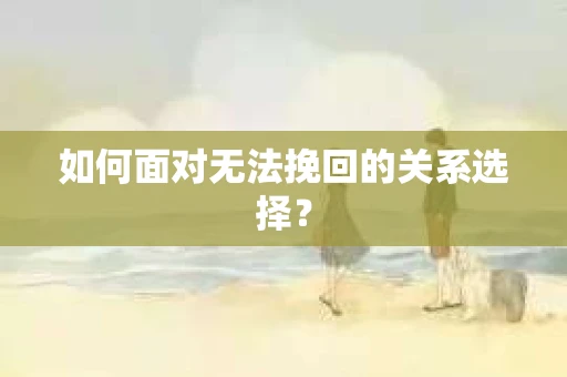 如何面对无法挽回的关系选择？