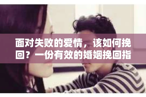 面对失败的爱情，该如何挽回？一份有效的婚姻挽回指南