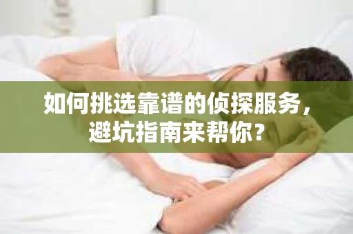 如何挑选靠谱的侦探服务，避坑指南来帮你？