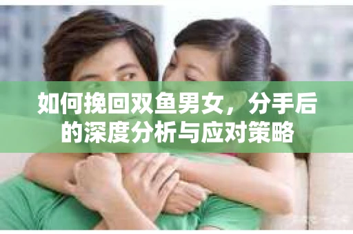 如何挽回双鱼男女，分手后的深度分析与应对策略