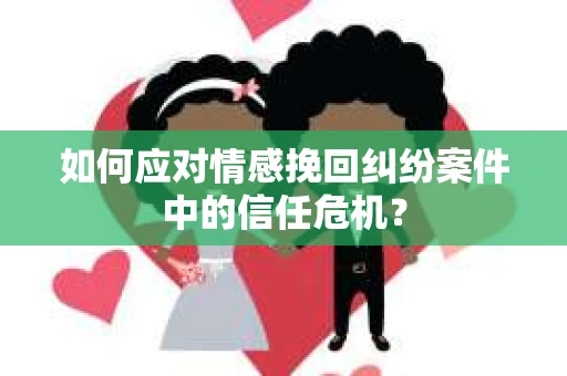 如何应对情感挽回纠纷案件中的信任危机？