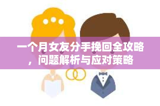 一个月女友分手挽回全攻略，问题解析与应对策略