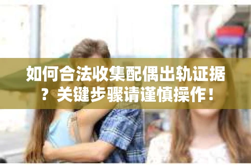如何合法收集配偶出轨证据？关键步骤请谨慎操作！