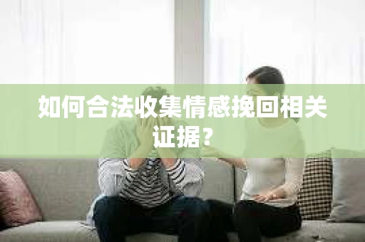 如何合法收集情感挽回相关证据？