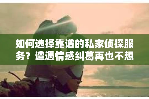 如何选择靠谱的私家侦探服务？遭遇情感纠葛再也不想挽回怎么办？