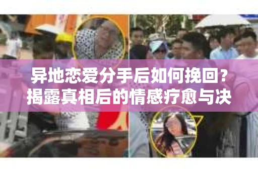 异地恋爱分手后如何挽回？揭露真相后的情感疗愈与决策之路