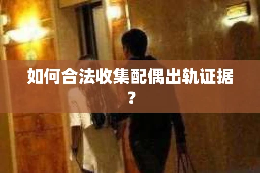 如何合法收集配偶出轨证据？