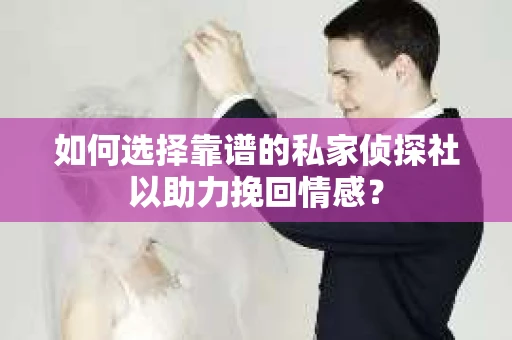 如何选择靠谱的私家侦探社以助力挽回情感？
