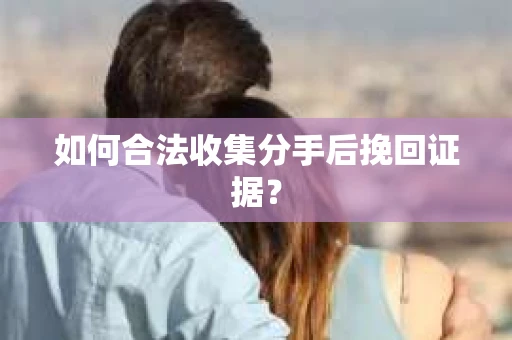 如何合法收集分手后挽回证据？