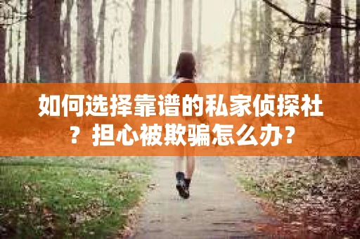 如何选择靠谱的私家侦探社？担心被欺骗怎么办？