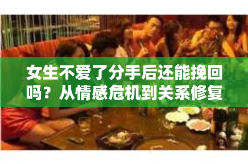 女生不爱了分手后还能挽回吗？从情感危机到关系修复的全面解析