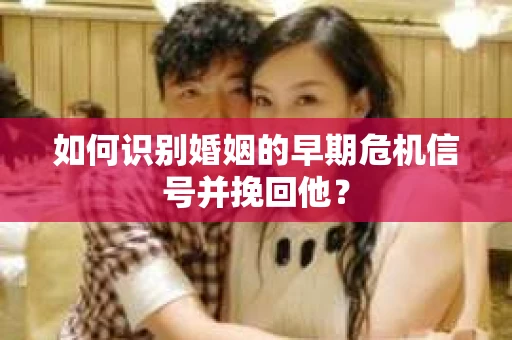 如何识别婚姻的早期危机信号并挽回他？