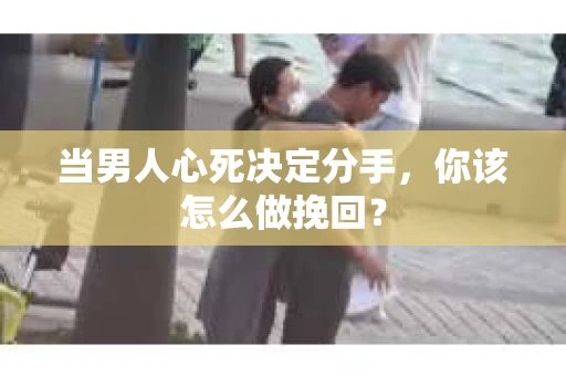 当男人心死决定分手，你该怎么做挽回？