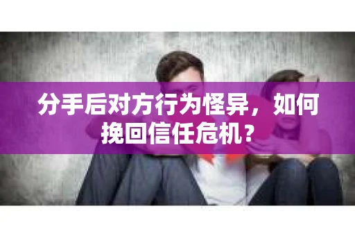 分手后对方行为怪异，如何挽回信任危机？