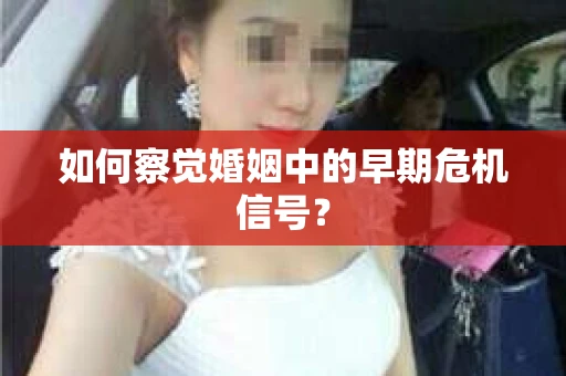 如何察觉婚姻中的早期危机信号？