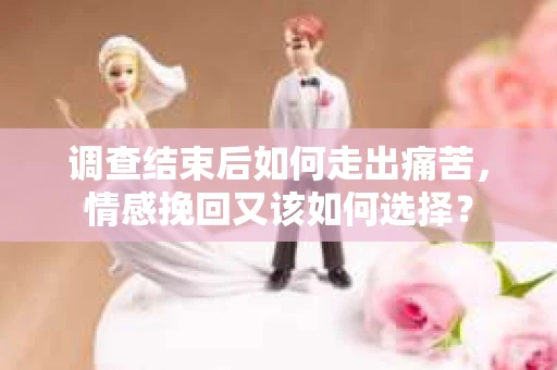 调查结束后如何走出痛苦，情感挽回又该如何选择？