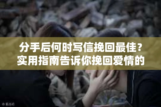 分手后何时写信挽回最佳？实用指南告诉你挽回爱情的正确步骤