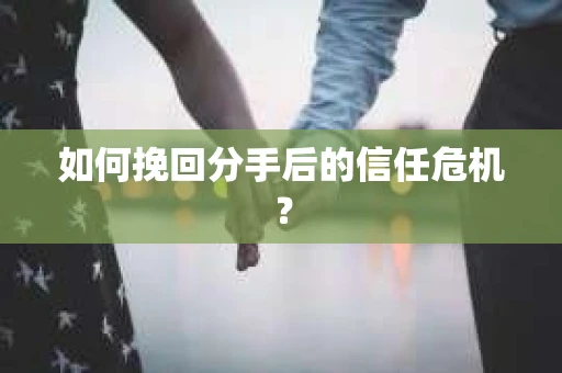 如何挽回分手后的信任危机？