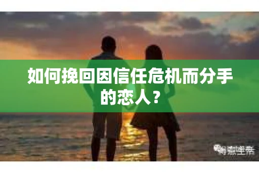 如何挽回因信任危机而分手的恋人？
