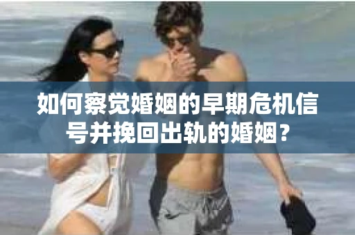 如何察觉婚姻的早期危机信号并挽回出轨的婚姻？