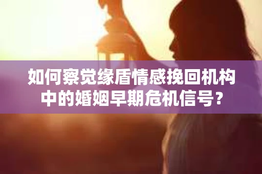 如何察觉缘盾情感挽回机构中的婚姻早期危机信号？