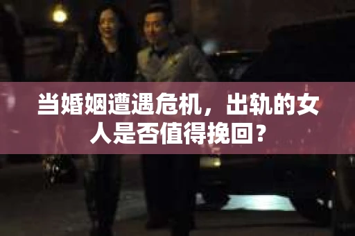 当婚姻遭遇危机，出轨的女人是否值得挽回？