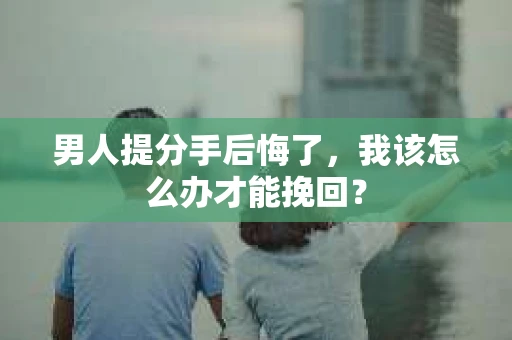 男人提分手后悔了，我该怎么办才能挽回？
