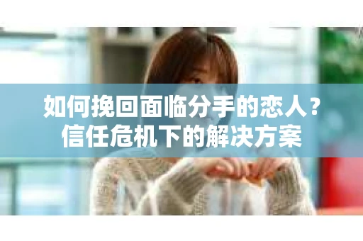 如何挽回面临分手的恋人？信任危机下的解决方案