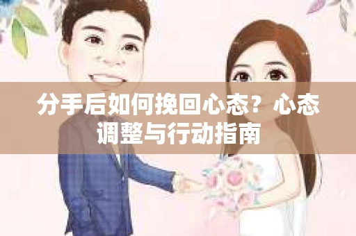 分手后如何挽回心态？心态调整与行动指南
