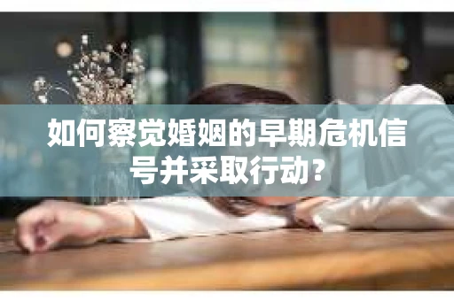 如何察觉婚姻的早期危机信号并采取行动？