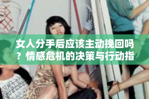 女人分手后应该主动挽回吗？情感危机的决策与行动指南