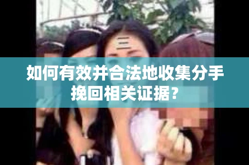 如何有效并合法地收集分手挽回相关证据？