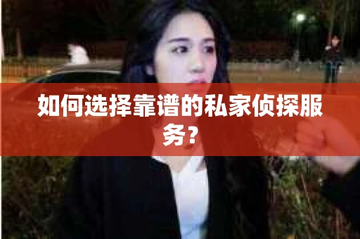 如何选择靠谱的私家侦探服务？