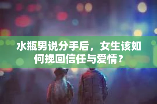 水瓶男说分手后，女生该如何挽回信任与爱情？