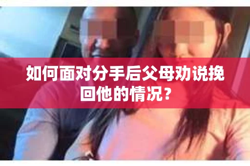 如何面对分手后父母劝说挽回他的情况？