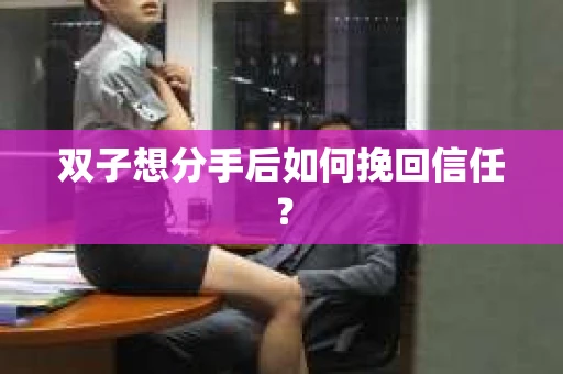 双子想分手后如何挽回信任？