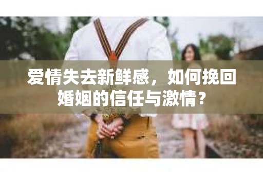 爱情失去新鲜感，如何挽回婚姻的信任与激情？