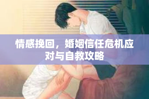 情感挽回,婚姻信任危机应对与自救攻略 情感挽回,婚姻信任危机应对与自救攻略