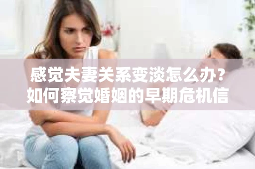 感觉夫妻关系变淡怎么办?如何察觉婚姻的早期危机信号 感觉夫妻关系变淡怎么办?如何察觉婚姻的早期危机信号