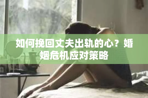 如何挽回丈夫出轨的心？婚姻危机应对策略
