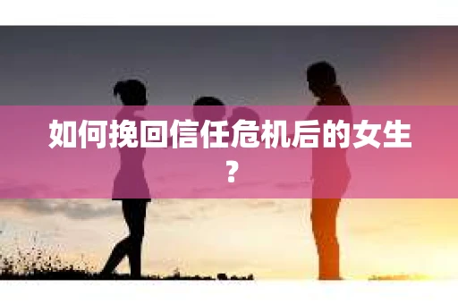如何挽回信任危机后的女生? 如何挽回信任危机后的女生?