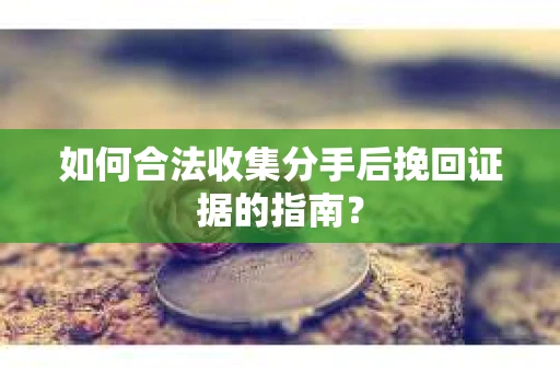 如何合法收集分手后挽回证据的指南？