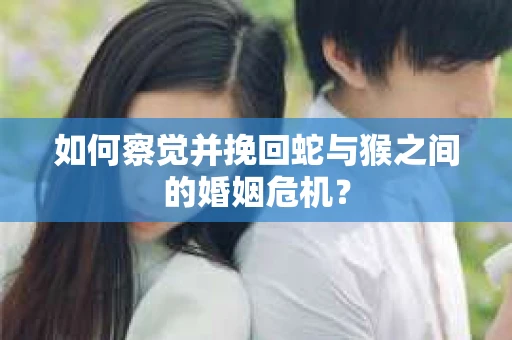 如何察觉并挽回蛇与猴之间的婚姻危机？